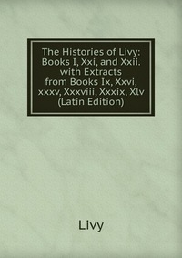 The Histories of Livy: Books I, Xxi, and Xxii. with Extracts from Books Ix, Xxvi,xxxv, Xxxviii, Xxxix, Xlv (Latin Edition)