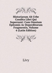 Historiarum Ab Urbe Condita Libri Qui Supersunt: Cum Omnium Epitomis Ac Deperditorum Fragmentis, Volume 4 (Latin Edition)