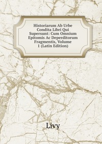 Historiarum Ab Urbe Condita Libri Qui Supersunt: Cum Omnium Epitomis Ac Deperditorum Fragmentis, Volume 1 (Latin Edition)