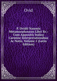 P. Ovidii Nasonis Metamorphoseon Libri Xv.: Cum Appositis Italico Carmine Interpretationibus Ac Notis, Volume 1 (Latin Edition)