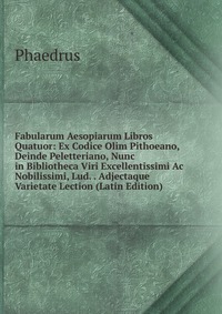 Fabularum Aesopiarum Libros Quatuor: Ex Codice Olim Pithoeano, Deinde Peletteriano, Nunc in Bibliotheca Viri Excellentissimi Ac Nobilissimi, Lud. . Adjectaque Varietate Lection (Latin Edition