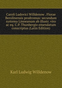 Caroli Ludovici Willdenow . Florae Berolinensis prodromus: secundum systema Linneanum ab illustr. viro ac eq. C.P. Thunbergio emendatum conscriptus (Latin Edition)