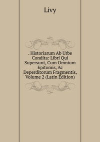 . Historiarum Ab Urbe Condita: Libri Qui Supersunt, Cum Omnium Epitomis, Ac Deperditorum Fragmentis, Volume 2 (Latin Edition)