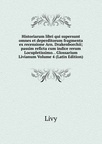 Historiarum libri qui supersunt omnes et deperditorum fragmenta ex recensione Arn. Drakenborchii; passim reficta cum indice rerum Locupletissimo. . Glossarium Livianum Volume 4 (Latin Edition