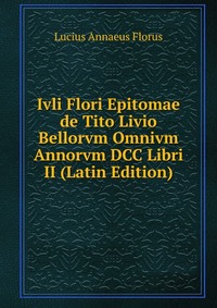 Ivli Flori Epitomae de Tito Livio Bellorvm Omnivm Annorvm DCC Libri II (Latin Edition)