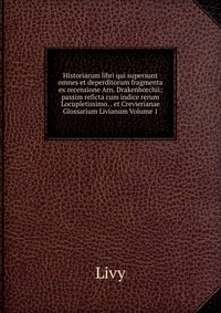 Historiarum libri qui supersunt omnes et deperditorum fragmenta ex recensione Arn. Drakenborchii; passim reficta cum indice rerum Locupletissimo. . et Crevierianae Glossarium Livianum Volume 