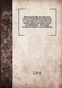 Historiarum libri qui supersunt omnes et deperditorum fragmenta ex recensione Arn. Drakenborchii; passim reficta cum indice rerum Locupletissimo. . Glossarium Livianum Volume 3 (Latin Edition