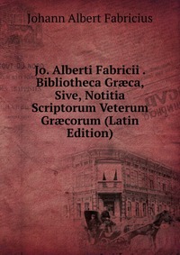 Jo. Alberti Fabricii . Bibliotheca Gr?ca, Sive, Notitia Scriptorum Veterum Gr?corum (Latin Edition)