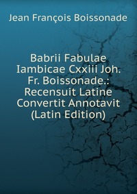 Babrii Fabulae Iambicae Cxxiii Joh. Fr. Boissonade.: Recensuit Latine Convertit Annotavit (Latin Edition)