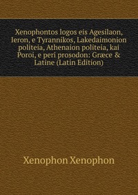 Xenophontos logos eis Agesilaon, Ieron, e Tyrannikos, Lakedaimonion politeia, Athenaion politeia, kai Poroi, e peri prosodon: Gr?ce & Latine (Latin Edition)