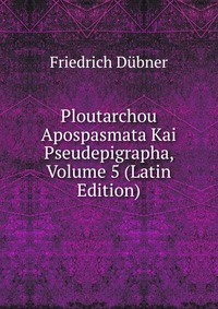 Ploutarchou Apospasmata Kai Pseudepigrapha, Volume 5 (Latin Edition)