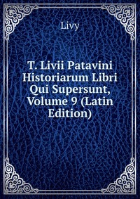 T. Livii Patavini Historiarum Libri Qui Supersunt, Volume 9 (Latin Edition)