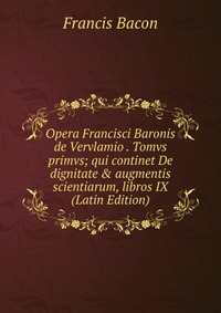 Opera Francisci Baronis de Vervlamio . Tomvs primvs; qui continet De dignitate & augmentis scientiarum, libros IX (Latin Edition)