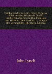 Cambrensis Eversus, Seu Potius Historica Fides in Rebus Hibernicis Giraldo Cambrensi Abrogata: In Quo Plerasque Justi Historici Dotes Desiderari, . Aliquot Res Memorabiles Hibe (Latin Edition