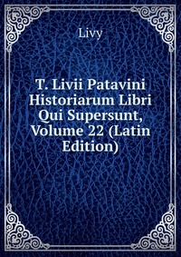 T. Livii Patavini Historiarum Libri Qui Supersunt, Volume 22 (Latin Edition)