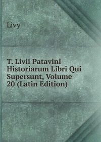 T. Livii Patavini Historiarum Libri Qui Supersunt, Volume 20 (Latin Edition)