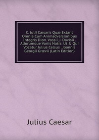 C. Julii C?saris Qu? Extant Omnia Cum Animadversionibus Integris Dion. Vossii, J. Davisii . Aliorumque Variis Notis: Ut & Qui Vocatur Julius Celsus . Joannis Georgii Gr?vii (Latin Edition