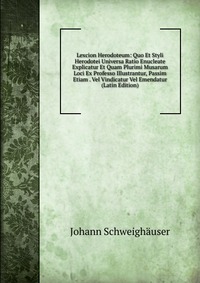 Lexcion Herodoteum: Quo Et Styli Herodotei Universa Ratio Enucleate Explicatur Et Quam Plurimi Musarum Loci Ex Professo Illustrantur, Passim Etiam . Vel Vindicatur Vel Emendatur (Latin Editio