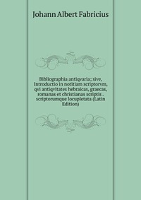 Bibliographia antiqvaria; sive, Introductio in notitiam scriptorvm, qvi antiqvitates hebraicas, graecas, romanas et christianas scriptis . scriptorumque locupletata (Latin Edition)