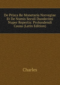 De Prisca Re Monetaria Norvegiae Et De Numis Seculi Duodecimi Nuper Repertis: Prolundendi Causa (Latin Edition)