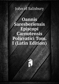 Oannis Saresberiensis Episcopi Carnotensis Policratici Tom. I (Latin Edition)