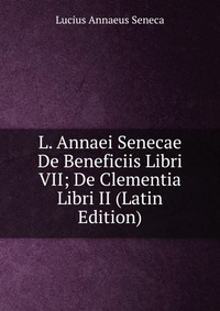 L. Annaei Senecae De Beneficiis Libri VII; De Clementia Libri II (Latin Edition)