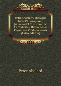 Petri Abaelardi Dialogus Inter Philosophum, Judaeum Et Christianum: Ex Codicibus Bibliothecae Caesareae Vindobonensis (Latin Edition)