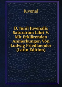 D. Junii Juvenalis Saturarum Libri V. Mit Erklarenden Anmerkungen Von Ludwig Friedlaender (Latin Edition)