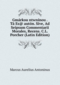 Gmarkou ntwninou . Ta Es@ auton. Sive, Ad Seipsum Commentarii Morales, Recens. C.L. Porcher (Latin Edition)