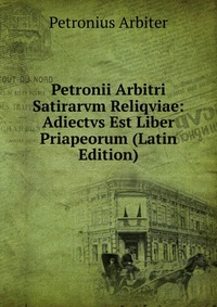 Petronii Arbitri Satirarvm Reliqviae: Adiectvs Est Liber Priapeorum (Latin Edition)