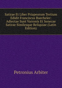 Satirae Et Liber Priapeorum Tertium Edidit Franciscus Buecheler: Adiectae Sunt Varronis Et Senecae Satirae Similesque Reliquiae (Latin Edition)