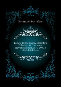 Rozwoj Ekonomiczny Krolestwa Polskiego W Ostatniem Trzydziestoleciu, 1870-1900 R (Polish Edition)