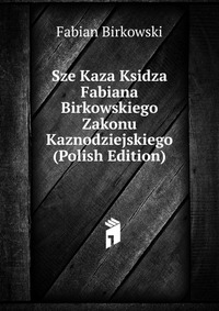 Sze Kaza Ksidza Fabiana Birkowskiego Zakonu Kaznodziejskiego (Polish Edition)