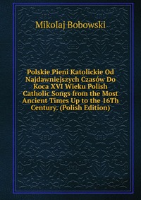 Polskie Pieni Katolickie Od Najdawniejszych Czasow Do Koca XVI Wieku Polish Catholic Songs from the Most Ancient Times Up to the 16Th Century. (Polish Edition)