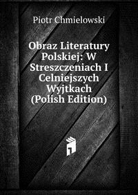 Obraz Literatury Polskiej: W Streszczeniach I Celniejszych Wyjtkach (Polish Edition)