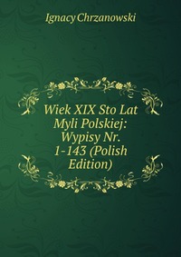 Wiek XIX Sto Lat Myli Polskiej: Wypisy Nr. 1-143 (Polish Edition)