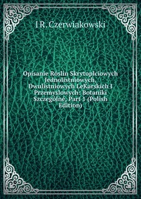 Opisanie Roslin Skrytoplciowych Jednolistniowych, Dwulistniowych LeKarskich I Przemyslowych: Botaniki Szczegolne, Part 1 (Polish Edition)