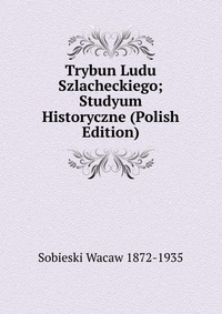 Trybun Ludu Szlacheckiego; Studyum Historyczne (Polish Edition)