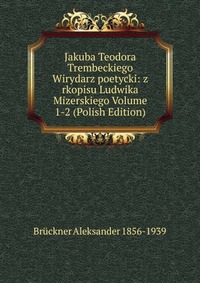 Jakuba Teodora Trembeckiego Wirydarz poetycki: z rkopisu Ludwika Mizerskiego Volume 1-2 (Polish Edition)