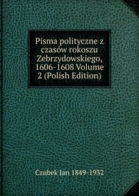 Pisma polityczne z czasow rokoszu Zebrzydowskiego, 1606-1608 Volume 2 (Polish Edition)