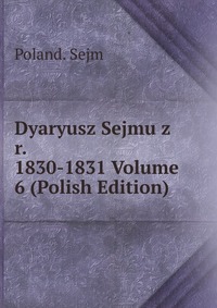 Dyaryusz Sejmu z r. 1830-1831 Volume 6 (Polish Edition)