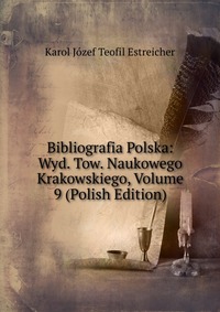 Bibliografia Polska: Wyd. Tow. Naukowego Krakowskiego, Volume 9 (Polish Edition)