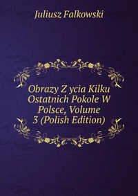 Obrazy Z ycia Kilku Ostatnich Pokole W Polsce, Volume 3 (Polish Edition)