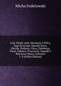 Lud, Okolic arek, Siewierza I Pilicy, Jego Zwyczaje, Sposob Zycia, Obrzdy, Podania, Gusa, Zabobony, Pieni, Zabawy, Przysowia, Zagadki I Waciwoci Mowy, Volumes 1-3 (Polish Edition)