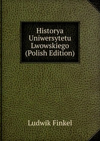 Historya Uniwersytetu Lwowskiego (Polish Edition)