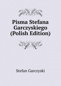 Pisma Stefana Garczyskiego (Polish Edition)