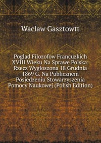 Poglad Filozofow Francuzkich XVIII Wieku Na Sprawe Polska: Rzecz Wygloszona 18 Grudnia 1869 G. Na Publicznem Posiedzeniu Stowarzyszenia Pomocy Naukowej (Polish Edition)