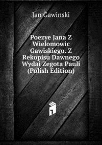 Poezye Jana Z Wielomowic Gawiskiego. Z Rekopisu Dawnego Wydai Zegota Pauli (Polish Edition)