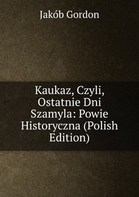 Kaukaz, Czyli, Ostatnie Dni Szamyla: Powie Historyczna (Polish Edition)