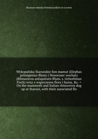 Wykopaliska Starunskie Son mamut (Elephas primigenius Blum) i Nosorozec wochaty (Rhinoceros antiquitatis Blum. s. tichorhinus Fisch) wraz z wspoczesna flora i fauna, etc. = On the mammoth and